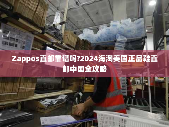 Zappos直邮靠谱吗?2024海淘美国正品鞋直邮中国全攻略