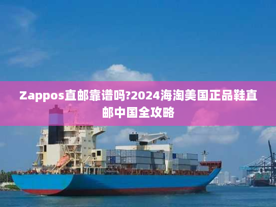 Zappos直邮靠谱吗?2024海淘美国正品鞋直邮中国全攻略 Zappos直邮靠谱吗?2024海淘美国正品鞋直邮中国全攻略