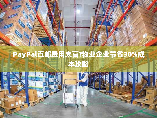 PayPal直邮费用太高?物业企业节省30%成本攻略 PayPal直邮费用太高?物业企业节省30%成本攻略