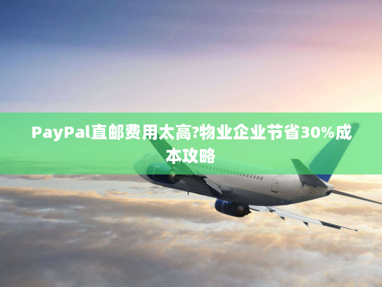 PayPal直邮费用太高?物业企业节省30%成本攻略 PayPal直邮费用太高?物业企业节省30%成本攻略