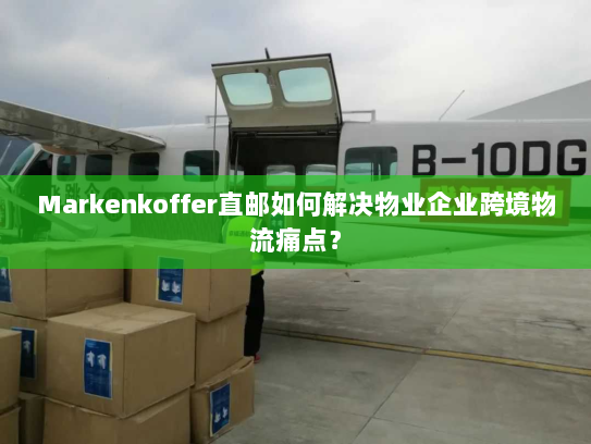 Markenkoffer直邮如何解决物业企业跨境物流痛点？