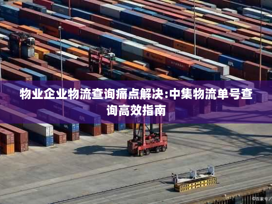 物业企业物流查询痛点解决:中集物流单号查询高效指南 物业企业物流查询痛点解决:中集物流单号查询高效指南