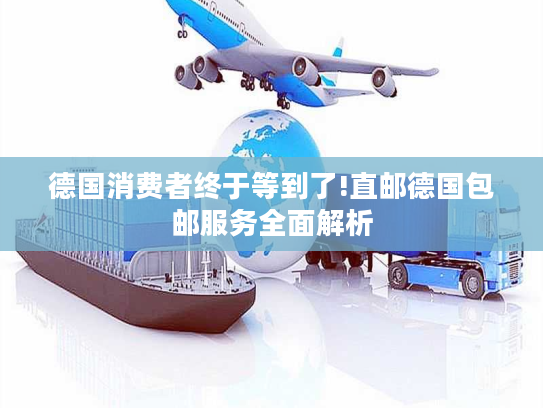 德国消费者终于等到了!直邮德国包邮服务全面解析