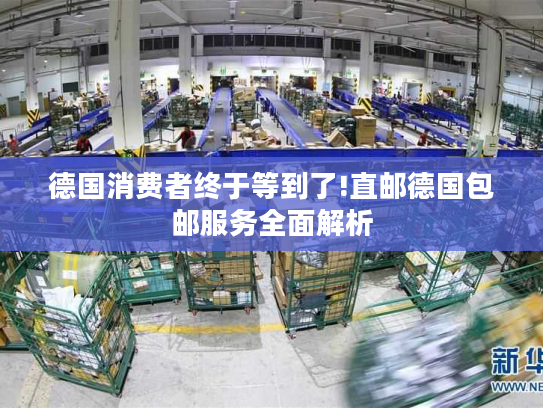 德国消费者终于等到了!直邮德国包邮服务全面解析
