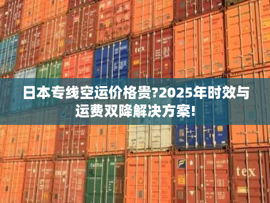 日本专线空运价格贵?2025年时效与运费双降解决方案!