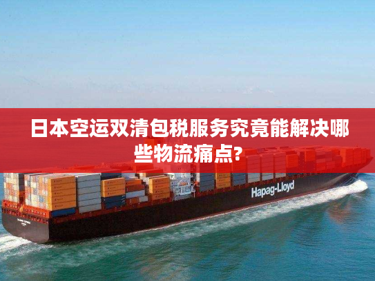 日本空运双清包税服务究竟能解决哪些物流痛点?