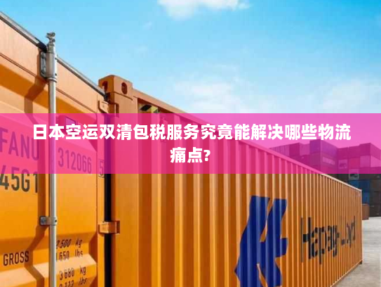 日本空运双清包税服务究竟能解决哪些物流痛点? 日本空运双清包税服务究竟能解决哪些物流痛点?