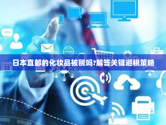 日本直邮的化妆品被税吗?解答关键避税策略 日本直邮的化妆品被税吗?解答关键避税策略