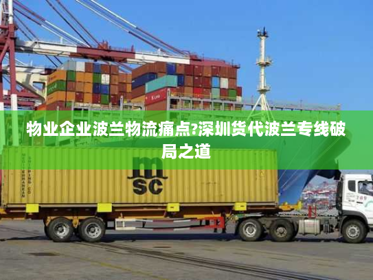 物业企业波兰物流痛点?深圳货代波兰专线破局之道
