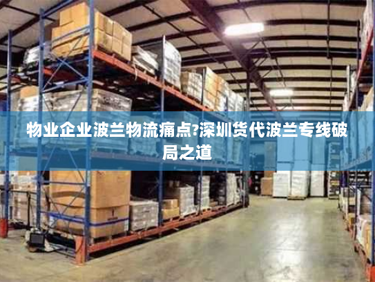 物业企业波兰物流痛点?深圳货代波兰专线破局之道