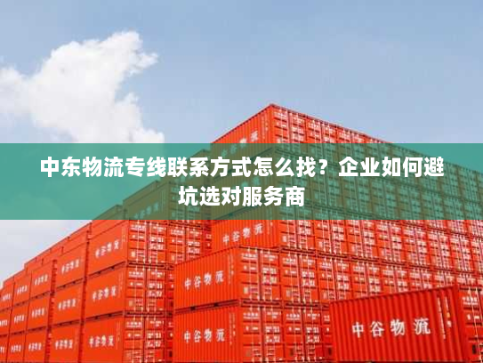 中东物流专线联系方式怎么找？企业如何避坑选对服务商
