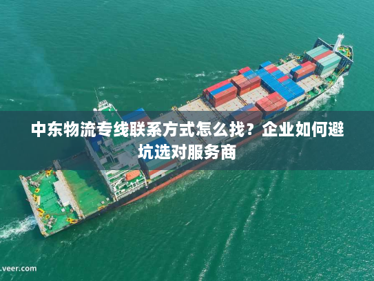 中东物流专线联系方式怎么找？企业如何避坑选对服务商