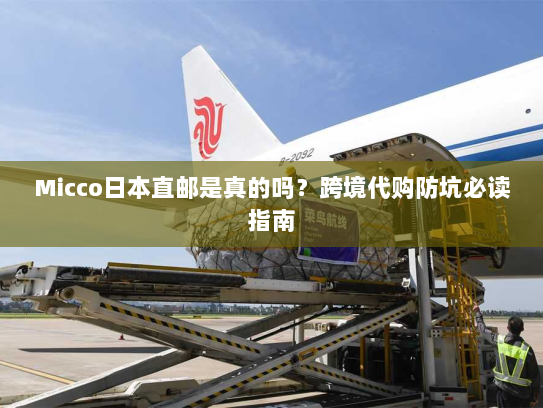 Micco日本直邮是真的吗？跨境代购防坑必读指南
