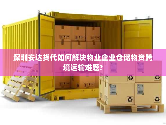 深圳安达货代如何解决物业企业仓储物资跨境运输难题? 深圳安达货代如何解决物业企业仓储物资跨境运输难题?