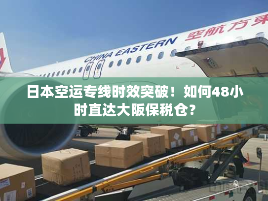 日本空运专线时效突破!如何48小时直达大阪保税仓? 日本空运专线时效突破!如何48小时直达大阪保税仓?