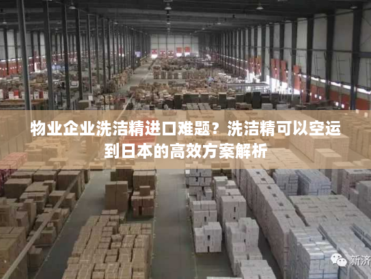 物业企业洗洁精进口难题？洗洁精可以空运到日本的高效方案解析