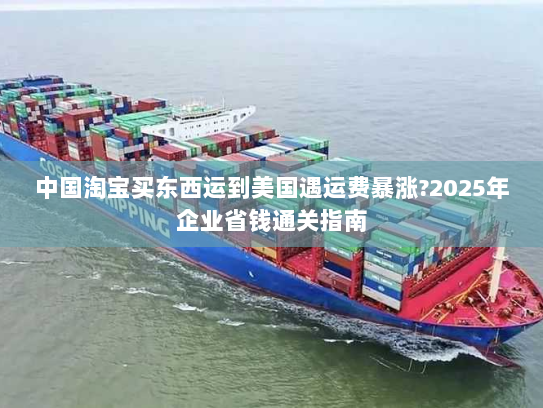 中国淘宝买东西运到美国遇运费暴涨?2025年企业省钱通关指南 中国淘宝买东西运到美国遇运费暴涨?2025年企业省钱通关指南