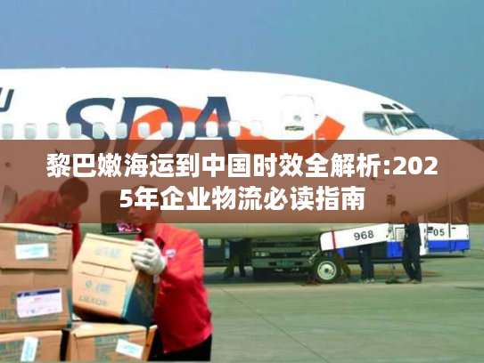 黎巴嫩海运到中国时效全解析:2025年企业物流必读指南