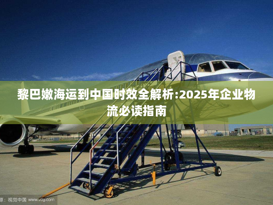 黎巴嫩海运到中国时效全解析:2025年企业物流必读指南