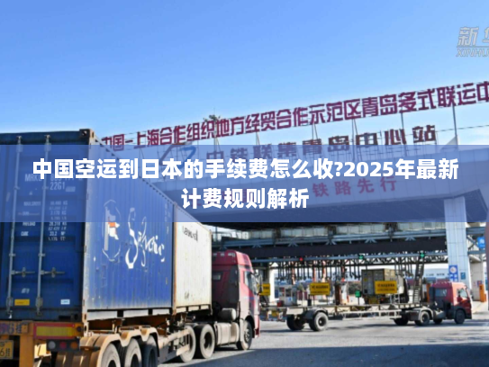 中国空运到日本的手续费怎么收?2025年最新计费规则解析