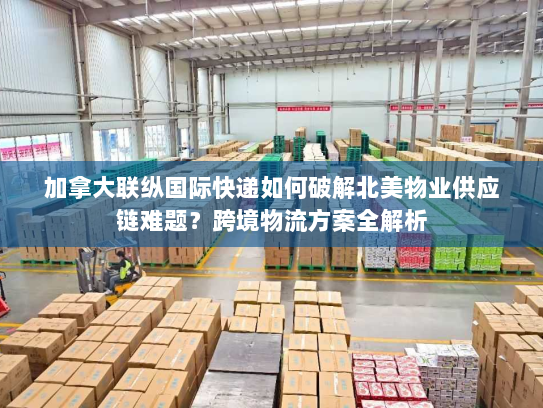 加拿大联纵国际快递如何破解北美物业供应链难题?跨境物流方案全解析 加拿大联纵国际快递如何破解北美物业供应链难题?跨境物流方案全解析