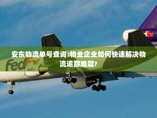 安东物流单号查询:物业企业如何快速解决物流追踪难题? 安东物流单号查询:物业企业如何快速解决物流追踪难题?