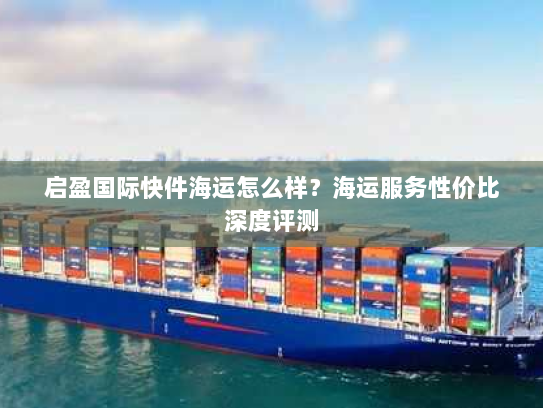 启盈国际快件海运怎么样？海运服务性价比深度评测