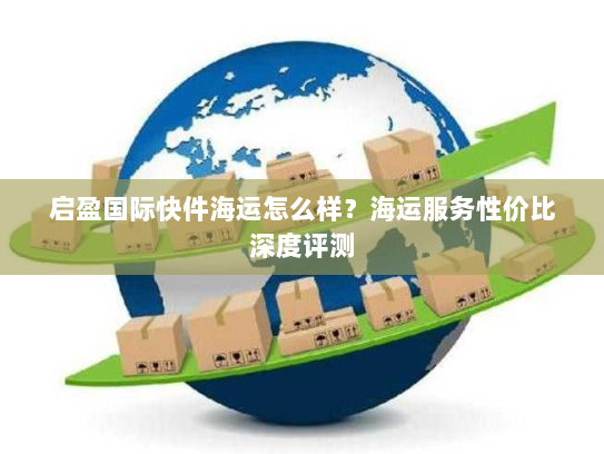 启盈国际快件海运怎么样？海运服务性价比深度评测