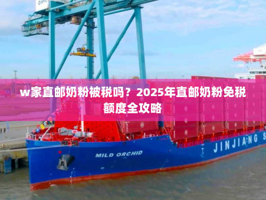 w家直邮奶粉被税吗?2025年直邮奶粉免税额度全攻略 w家直邮奶粉被税吗?2025年直邮奶粉免税额度全攻略