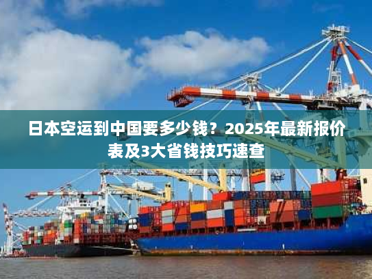 日本空运到中国要多少钱?2025年最新报价表及3大省钱技巧速查 日本空运到中国要多少钱?2025年最新报价表及3大省钱技巧速查