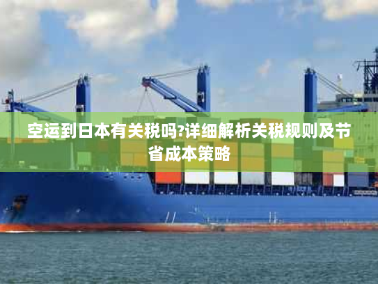 空运到日本有关税吗?详细解析关税规则及节省成本策略 空运到日本有关税吗?详细解析关税规则及节省成本策略