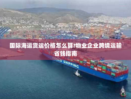 国际海运货运价格怎么算?物业企业跨境运输省钱指南