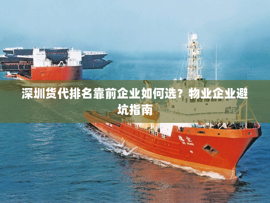 深圳货代排名靠前企业如何选？物业企业避坑指南