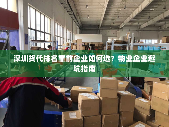 深圳货代排名靠前企业如何选?物业企业避坑指南 深圳货代排名靠前企业如何选?物业企业避坑指南