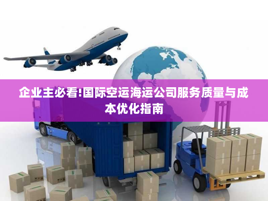 企业主必看!国际空运海运公司服务质量与成本优化指南 企业主必看!国际空运海运公司服务质量与成本优化指南