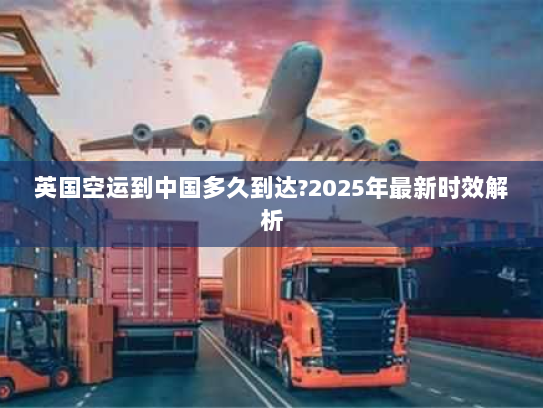 英国空运到中国多久到达?2025年最新时效解析