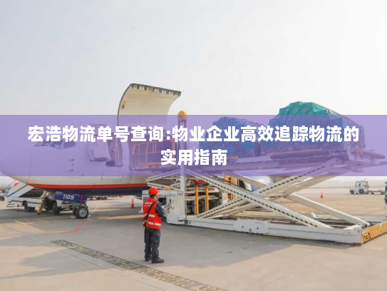 宏浩物流单号查询:物业企业高效追踪物流的实用指南 宏浩物流单号查询:物业企业高效追踪物流的实用指南