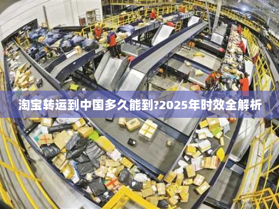 淘宝转运到中国多久能到?2025年时效全解析 淘宝转运到中国多久能到?2025年时效全解析