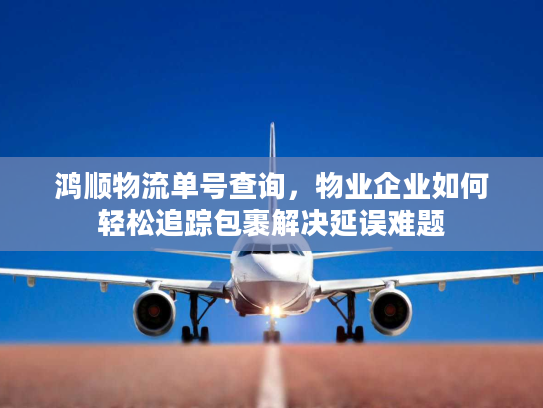 鸿顺物流单号查询，物业企业如何轻松追踪包裹解决延误难题