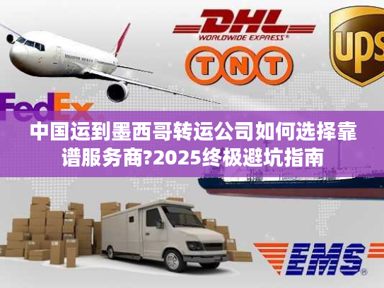 中国运到墨西哥转运公司如何选择靠谱服务商?2025终极避坑指南