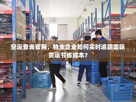 空运查询官网，物业企业如何实时追踪国际货运节省成本？