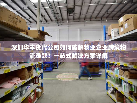 深圳华丰货代公司如何破解物业企业跨境物流难题?一站式解决方案详解 深圳华丰货代公司如何破解物业企业跨境物流难题?一站式解决方案详解