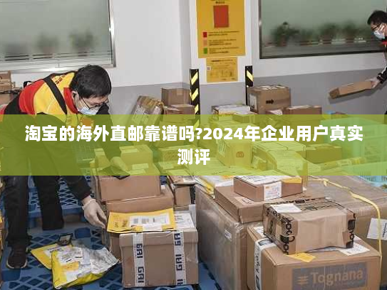 淘宝的海外直邮靠谱吗?2024年企业用户真实测评 淘宝的海外直邮靠谱吗?2024年企业用户真实测评
