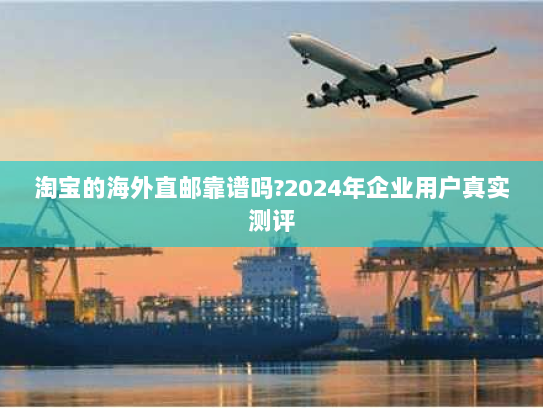 淘宝的海外直邮靠谱吗?2024年企业用户真实测评 淘宝的海外直邮靠谱吗?2024年企业用户真实测评