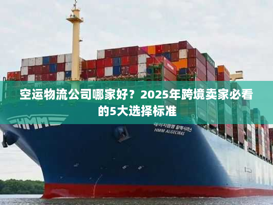 空运物流公司哪家好?2025年跨境卖家必看的5大选择标准 空运物流公司哪家好?2025年跨境卖家必看的5大选择标准