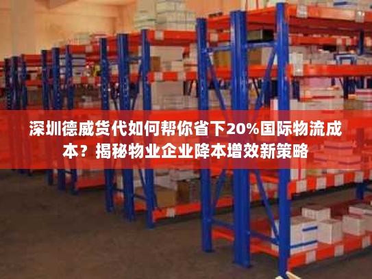 深圳德威货代如何帮你省下20%国际物流成本?揭秘物业企业降本增效新策略 深圳德威货代如何帮你省下20%国际物流成本?揭秘物业企业降本增效新策略