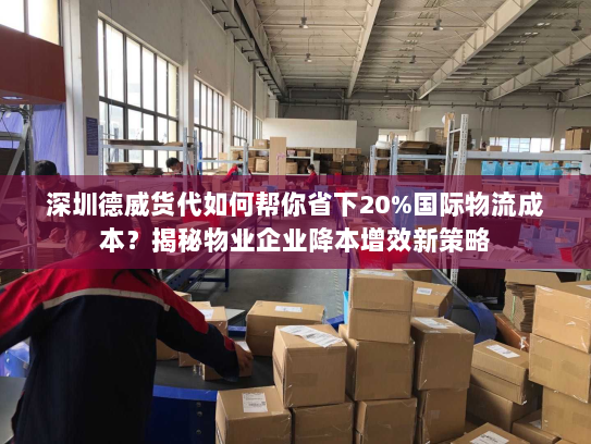 深圳德威货代如何帮你省下20%国际物流成本?揭秘物业企业降本增效新策略 深圳德威货代如何帮你省下20%国际物流成本?揭秘物业企业降本增效新策略