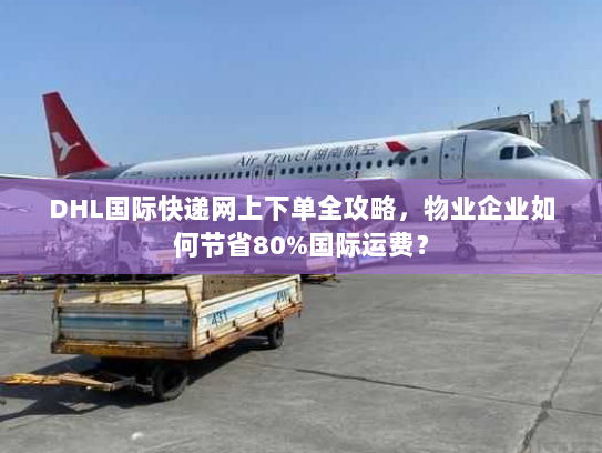 DHL国际快递网上下单全攻略，物业企业如何节省80%国际运费？