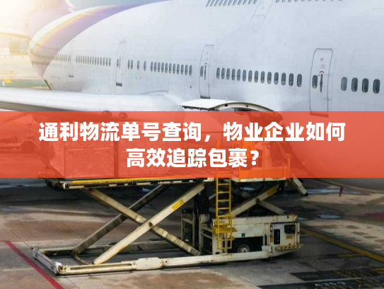 通利物流单号查询，物业企业如何高效追踪包裹？