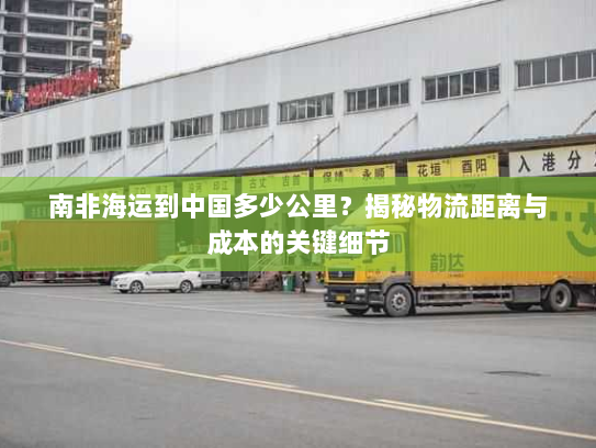 南非海运到中国多少公里？揭秘物流距离与成本的关键细节